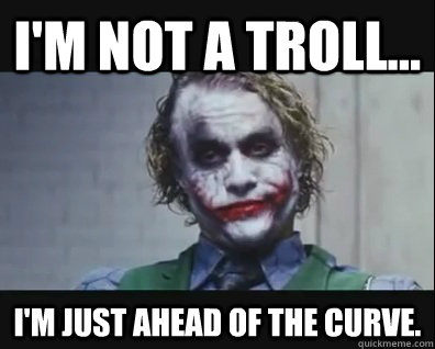 I'm not a troll... I'm just ahead of the curve. - I'm not a troll... I'm just ahead of the curve.  jokers a troll