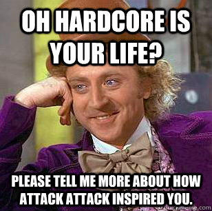 oh hardcore is your life? please tell me more about how attack attack inspired you.  Condescending Wonka