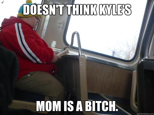 Doesn't Think Kyle's Mom is a bitch. - Doesn't Think Kyle's Mom is a bitch.  Misc