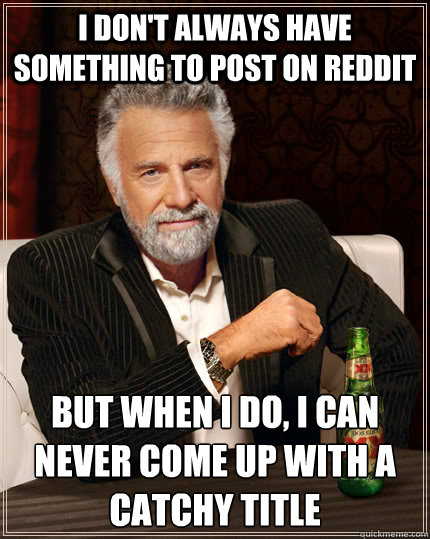 I don't always have something to post on reddit But when I do, I can never come up with a catchy title  The Most Interesting Man In The World