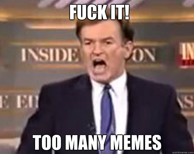 FUCK IT! too many memes - FUCK IT! too many memes  fuck it bill