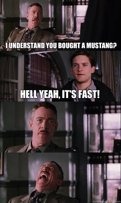I understand you bought a mustang? Hell yeah, it's fast!    JJ Jameson
