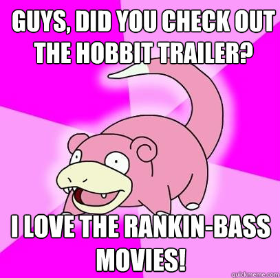 Guys, did you check out the Hobbit trailer? I love the Rankin-Bass movies!  Slowpoke