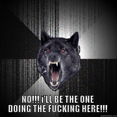  NO!!! I'LL BE THE ONE DOING THE FUCKING HERE!!! Insanity Wolf