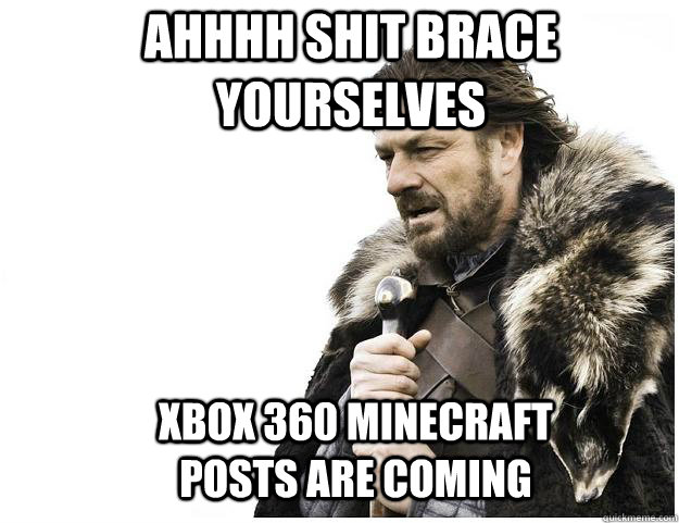 Ahhhh shit Brace yourselves Xbox 360 MINEcraft posts are coming  Imminent Ned