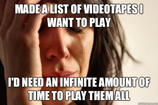 Made a list of videotapes I want to play I'd need an infinite amount of time to play them all  First World Problems