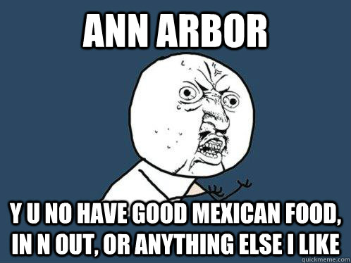 ann arbor y u no have good mexican food, in n out, or anything else i like  Y U No