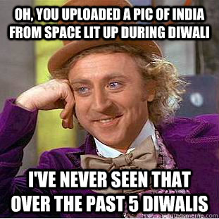 Oh, you uploaded a pic of India from space lit up during Diwali I've never seen that over the past 5 diwalis  Condescending Wonka