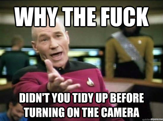Why the fuck didn't you tidy up before turning on the camera  Annoyed Picard HD