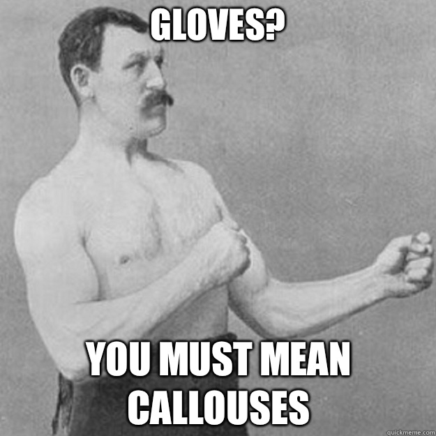 Gloves?  You must mean callouses  overly manly man