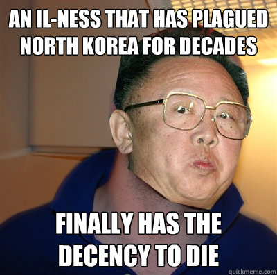an il-ness that has plagued north korea for decades finally has the decency to die  Good Guy Kim