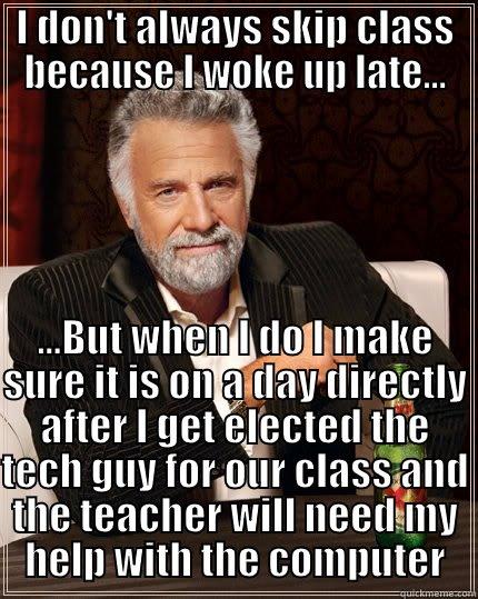 I DON'T ALWAYS SKIP CLASS BECAUSE I WOKE UP LATE... ...BUT WHEN I DO I MAKE SURE IT IS ON A DAY DIRECTLY AFTER I GET ELECTED THE TECH GUY FOR OUR CLASS AND THE TEACHER WILL NEED MY HELP WITH THE COMPUTER The Most Interesting Man In The World