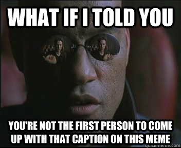 What if I told you you're not the first person to come up with that caption on this meme  Morpheus SC