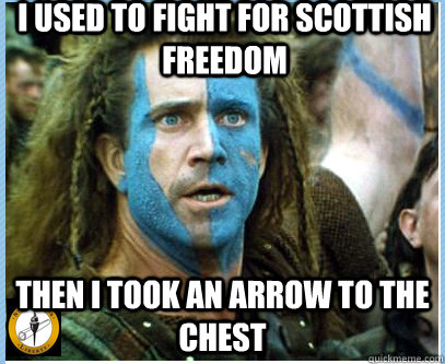 I used to fight for Scottish freedom Then I took an arrow to the chest  Braveheart