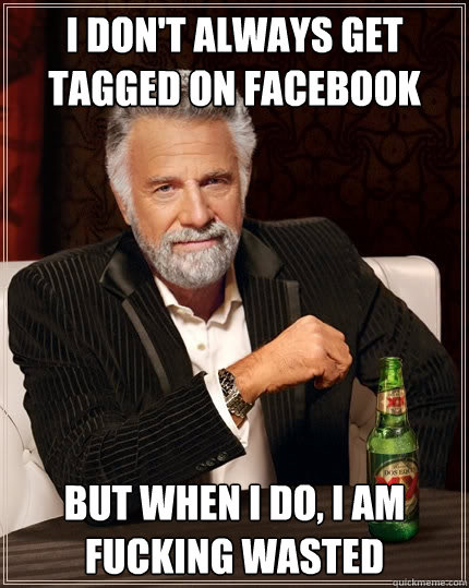 I don't always get tagged on facebook but when I do, i am fucking wasted   The Most Interesting Man In The World