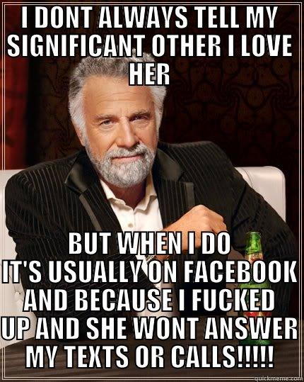 I DONT ALWAYS TELL MY SIGNIFICANT OTHER I LOVE HER BUT WHEN I DO IT'S USUALLY ON FACEBOOK AND BECAUSE I FUCKED UP AND SHE WONT ANSWER MY TEXTS OR CALLS!!!!! The Most Interesting Man In The World