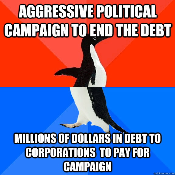 Aggressive political campaign to end the debt  Millions of dollars in debt to corporations  to pay for campaign  Socially Awesome Awkward Penguin