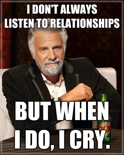 i don't always
listen to Relationships but when   
I Do, I cry.  The Most Interesting Man In The World