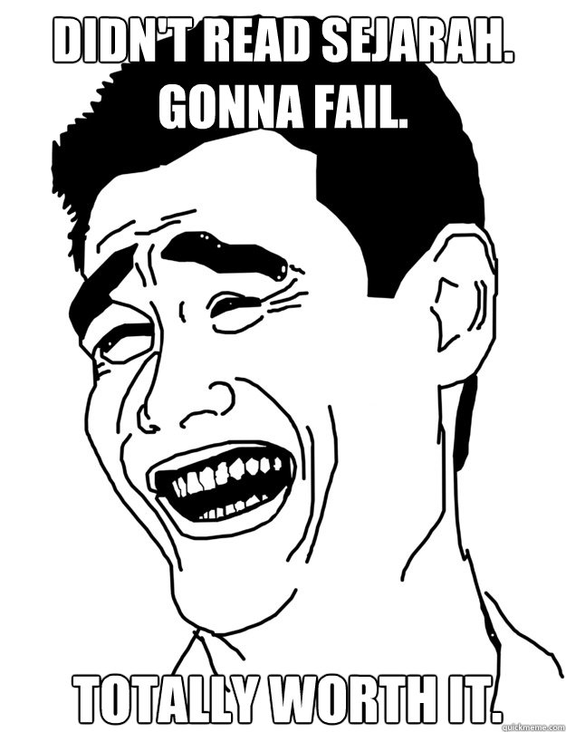 Didn't read sejarah. 
Gonna fail. Totally worth it.  yao ming face