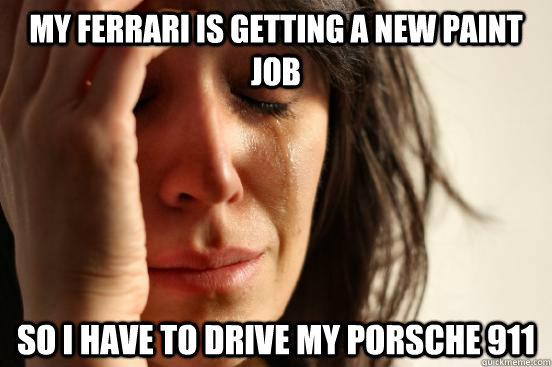 My Ferrari is getting a new paint job So i have to drive my porsche 911  First World Problems