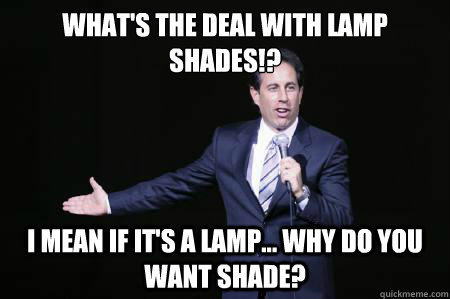 What's the deal with lamp shades!? I mean if it's a lamp... why do you want shade? - What's the deal with lamp shades!? I mean if it's a lamp... why do you want shade?  Seinfeld