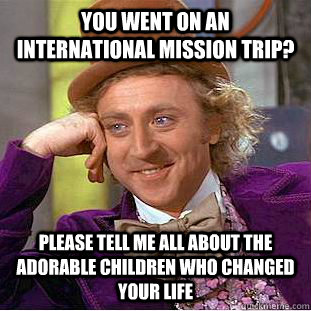 you went on an international mission trip? please tell me all about the adorable children who changed your life  Condescending Wonka