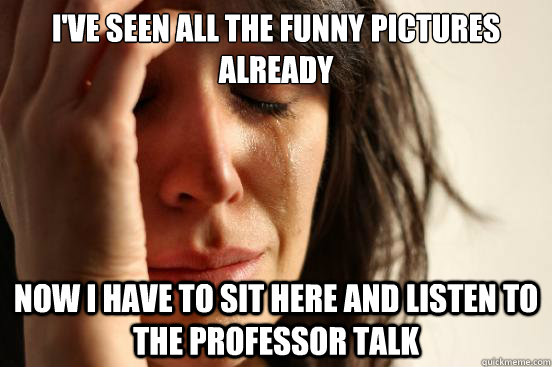 I've seen all the funny pictures already now i have to sit here and listen to the professor talk  First World Problems