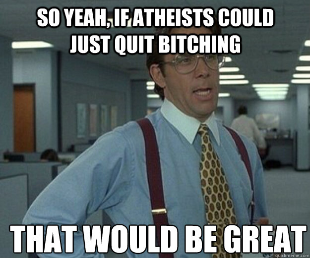 So yeah, if atheists could just quit bitching That would be great - So yeah, if atheists could just quit bitching That would be great  that would be great