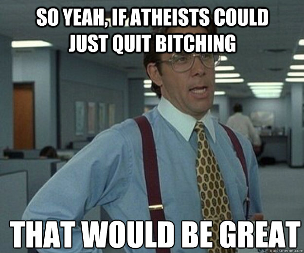 So yeah, if atheists could just quit bitching That would be great  that would be great