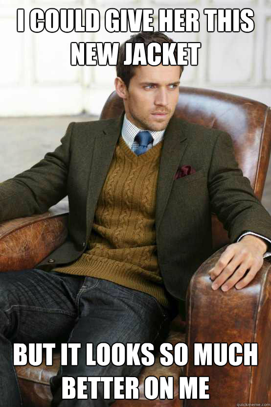 I could give her this new jacket But It looks so much better on me  First World Problems Stylish Man