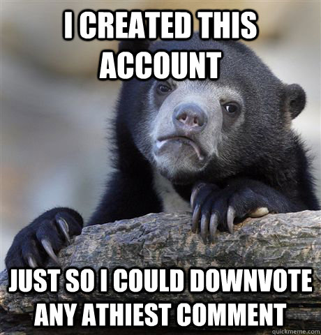 I created this account just so I could downvote any athiest comment   Confession Bear
