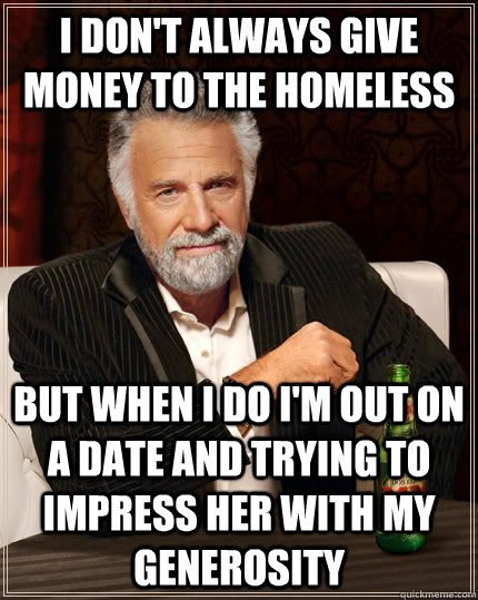 I don't always give money to the homeless but when i do i'm out on a date and trying to impress her with my generosity  The Most Interesting Man In The World