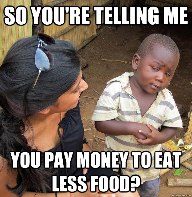 So you're telling me You pay money to eat less food?  Skeptical Third World Child