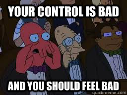 Your control is bad and you should feel bad  Zoidberg