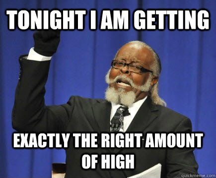 tonight i am getting exactly the right amount of high  Too Damn High