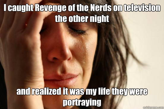 I caught Revenge of the Nerds on television the other night and realized it was my life they were portraying  First World Problems