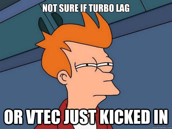 Not sure if turbo lag Or VTEC just kicked in  Futurama Fry