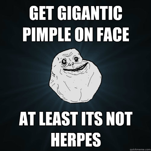 Get gigantic pimple on face At least its not herpes   Forever Alone