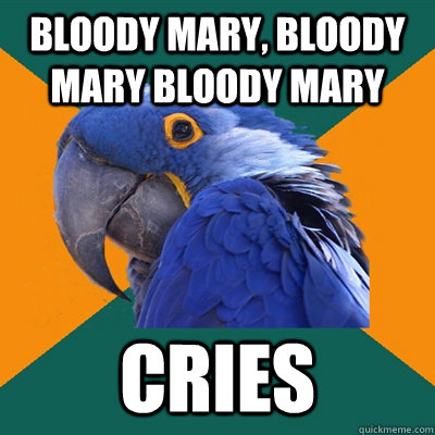 bloody mary, bloody mary bloody mary cries  Paranoid Parrot