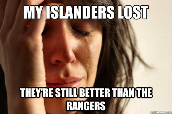 My Islanders lost they're still better than the rangers   First World Problems