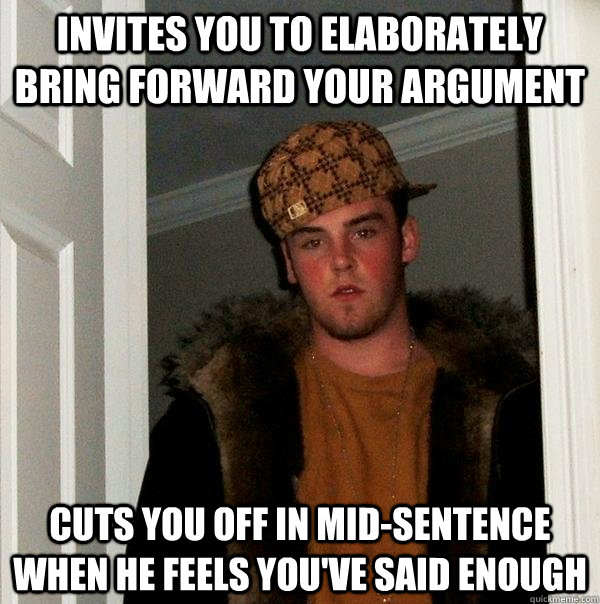 invites you to elaborately bring forward your argument cuts you off in mid-sentence when he feels you've said enough  Scumbag Steve