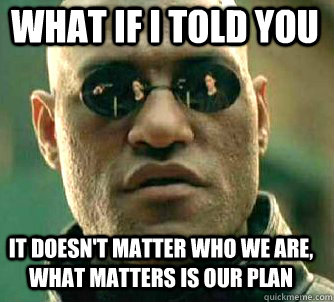 what if i told you it doesn't matter who we are, what matters is our plan   Matrix Morpheus