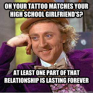 Oh your tattoo matches your high school girlfriend's? At least one part of that relationship is lasting forever  Condescending Wonka