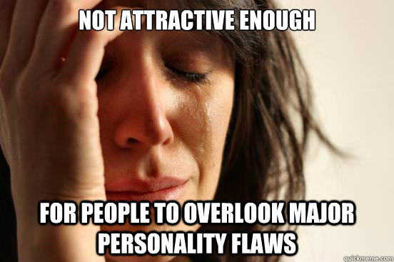 Not attractive enough For people to overlook major personality flaws  First World Problems