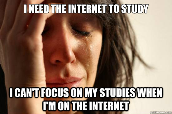 I need the internet to study I can't focus on my studies when I'm on the internet  First World Problems