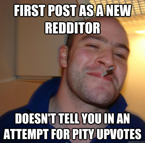 First post as a new redditor doesn't tell you in an attempt for pity upvotes - First post as a new redditor doesn't tell you in an attempt for pity upvotes  Misc