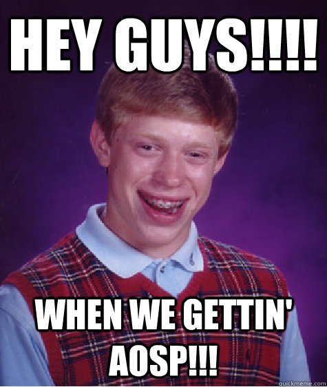 hey guys!!!! when we gettin' AOSP!!!  Bad Luck Brian