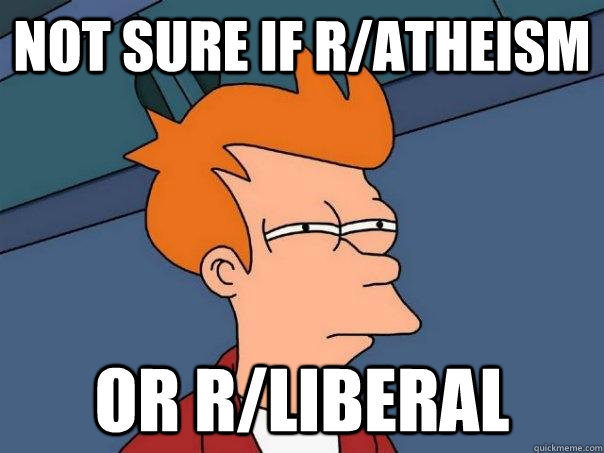 not sure if r/atheism or r/liberal  Futurama Fry