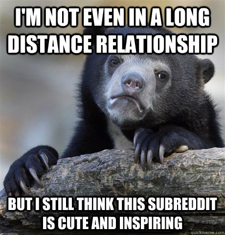 I'm not even in a long distance relationship but i still think this subreddit is cute and inspiring  Confession Bear