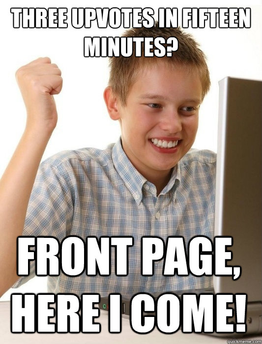 Three upvotes in fifteen minutes? Front page, here I come!  First Day on the Internet Kid